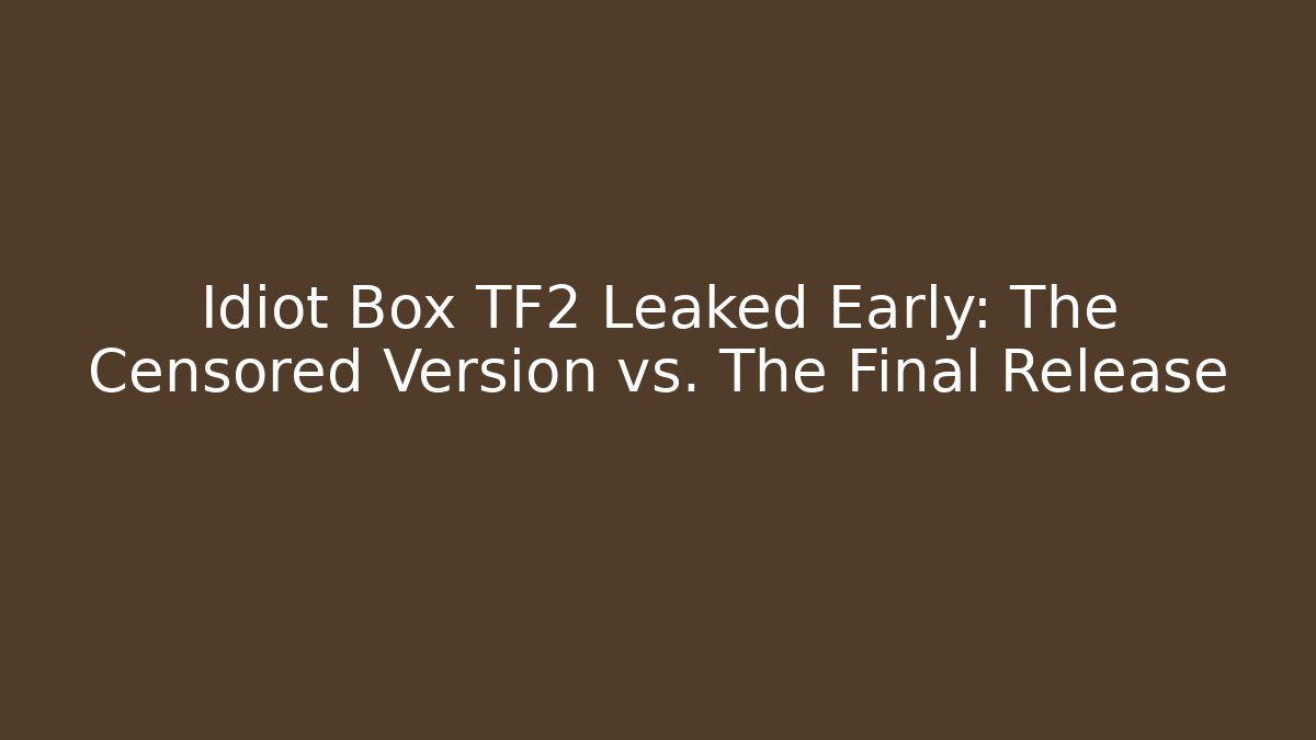 Idiot Box TF2 Leaked Early: The Censored Version vs. The Final Release