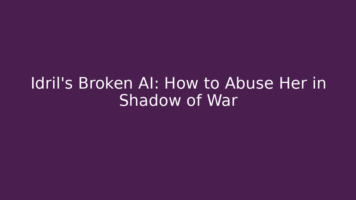 Idril's Broken AI: How to Abuse Her in Shadow of War