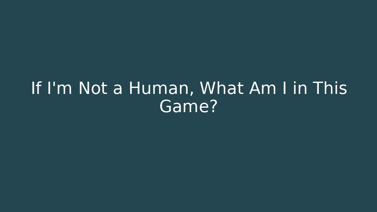 If I'm Not a Human, What Am I in This Game?