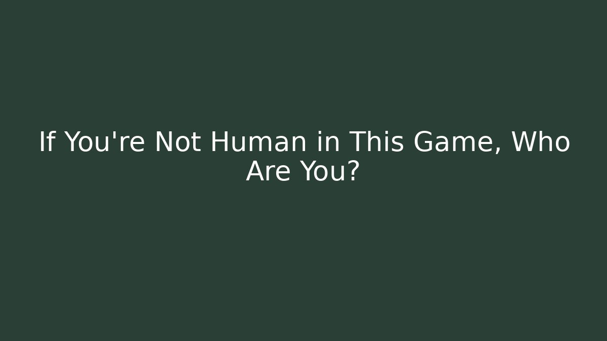If You're Not Human in This Game, Who Are You?