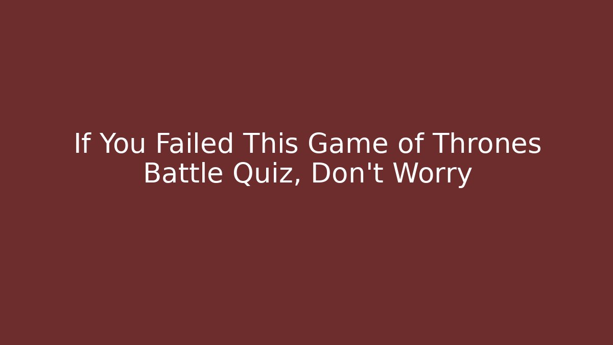 If You Failed This Game of Thrones Battle Quiz, Don't Worry - Método de Aprovação