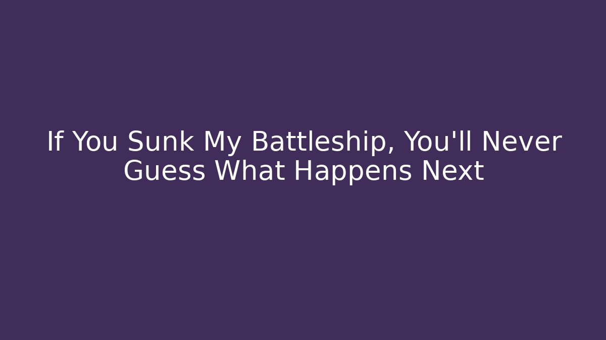 If You Sunk My Battleship, You'll Never Guess What Happens Next