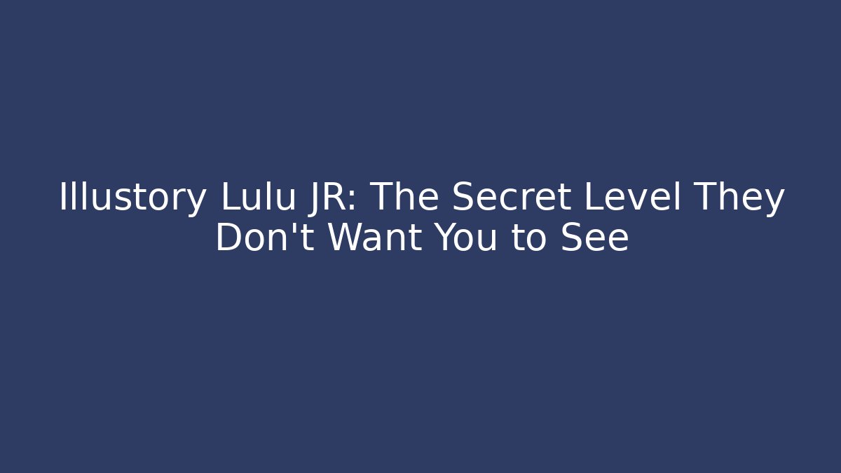 Illustory Lulu JR: The Secret Level They Don’t Want You to See