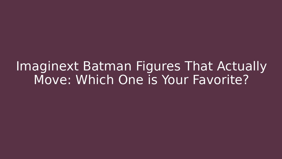 Imaginext Batman Figures That Actually Move: Which One is Your Favorite?