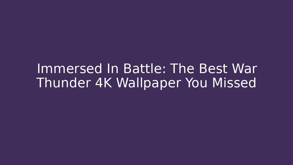 Immersed In Battle: The Best War Thunder 4K Wallpaper You Missed