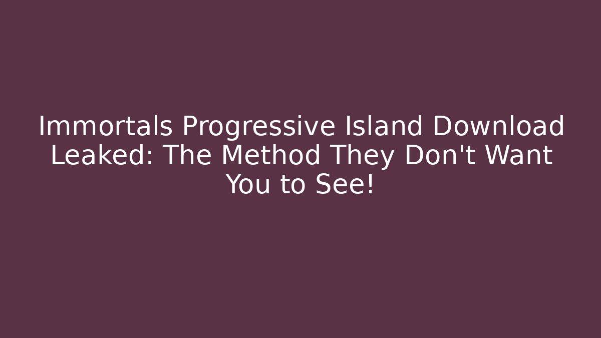 Immortals Progressive Island Download Leaked: The Method They Don't Want You to See!