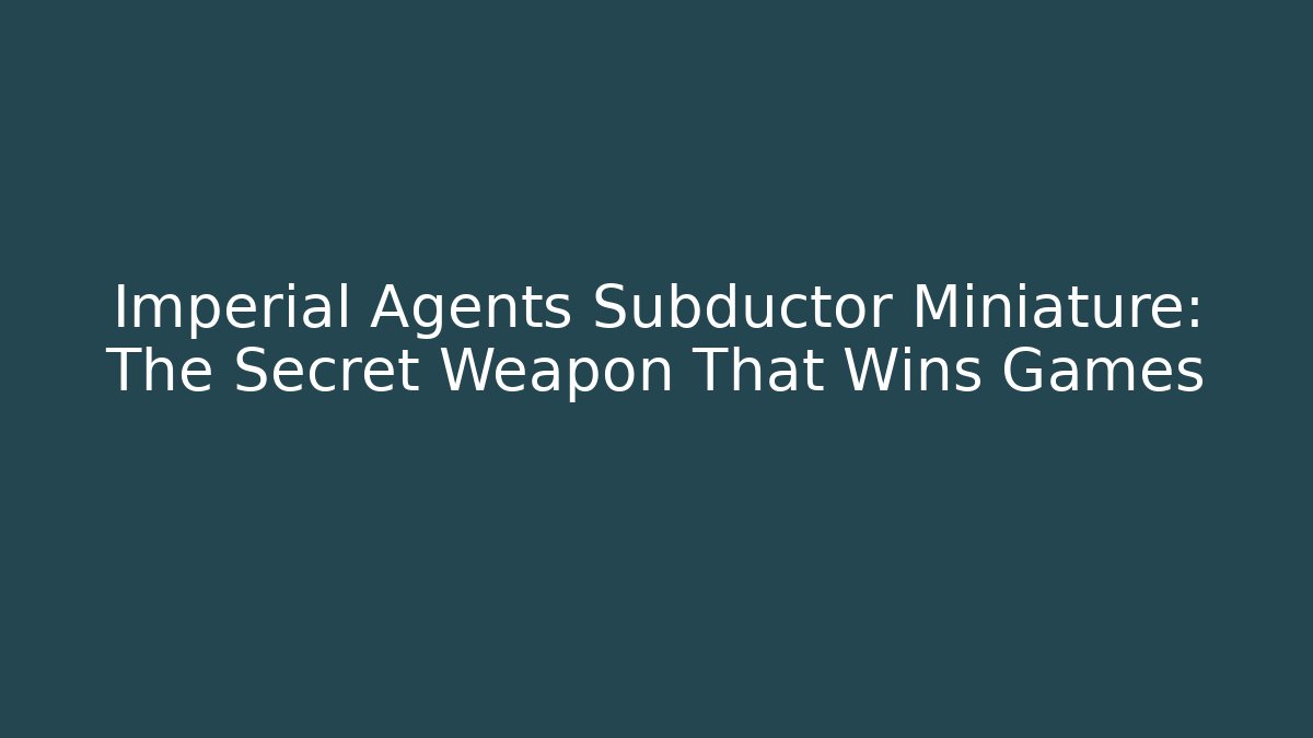 Imperial Agents Subductor Miniature: The Secret Weapon That Wins Games