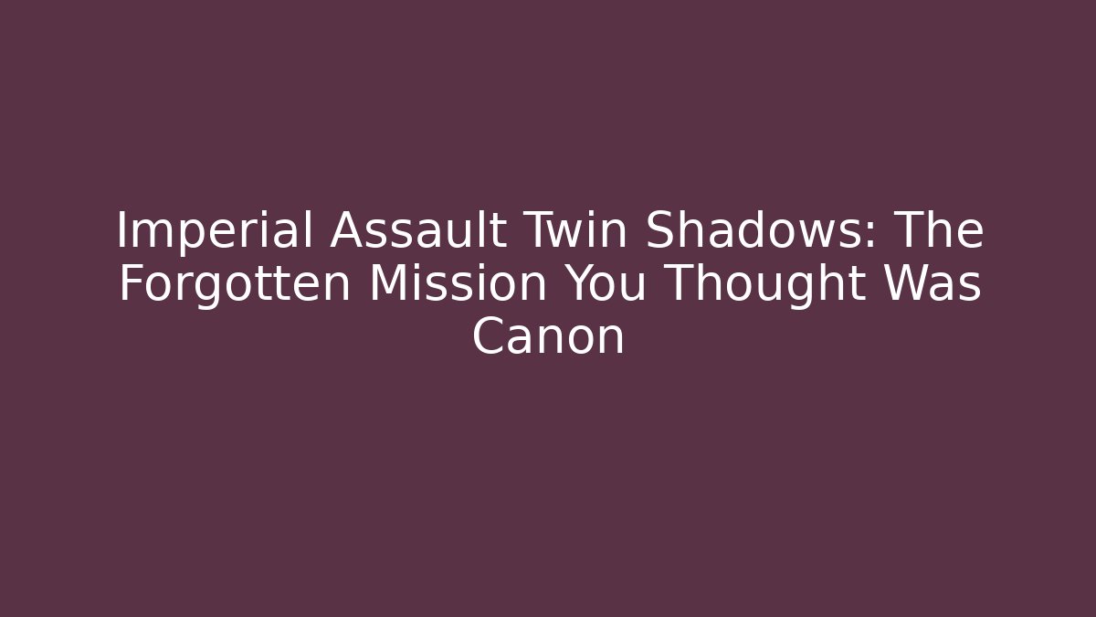 Imperial Assault Twin Shadows: The Forgotten Mission You Thought Was Canon
