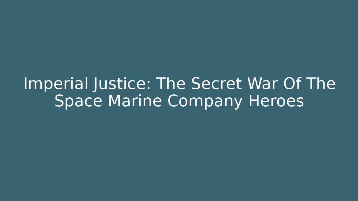 Imperial Justice: The Secret War Of The Space Marine Company Heroes
