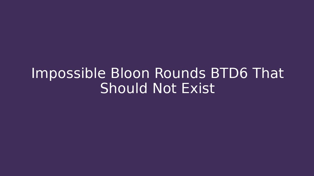 Impossible Bloon Rounds BTD6 That Should Not Exist