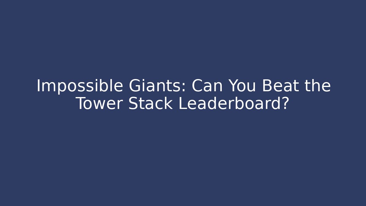Impossible Giants: Can You Beat the Tower Stack Leaderboard?