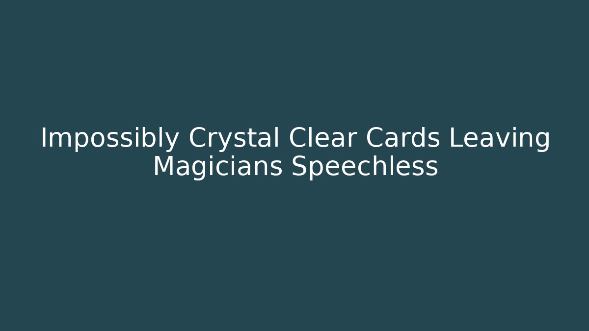 Impossibly Crystal Clear Cards Leaving Magicians Speechless