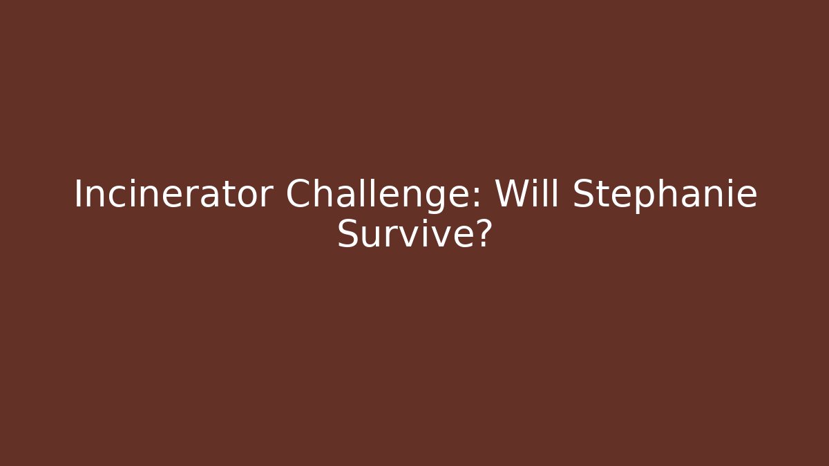 Incinerator Challenge: Will Stephanie Survive?
