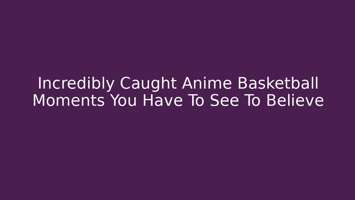 Incredibly Caught Anime Basketball Moments You Have To See To Believe