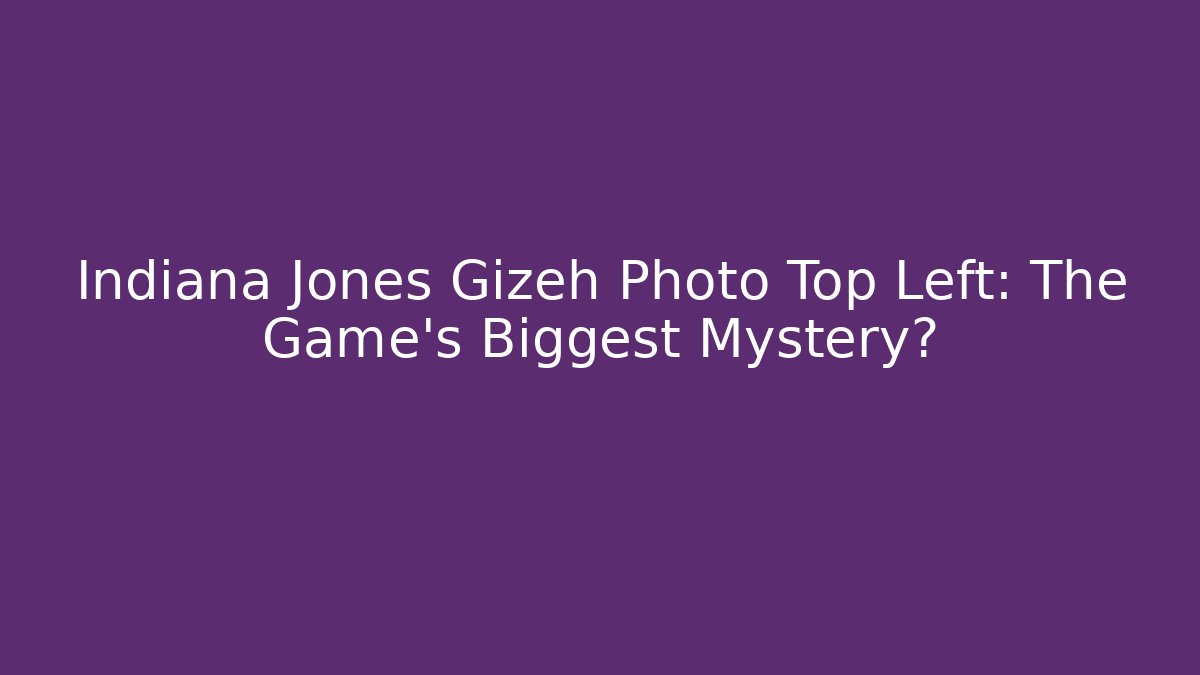 Indiana Jones Gizeh Photo Top Left: The Game's Biggest Mystery?