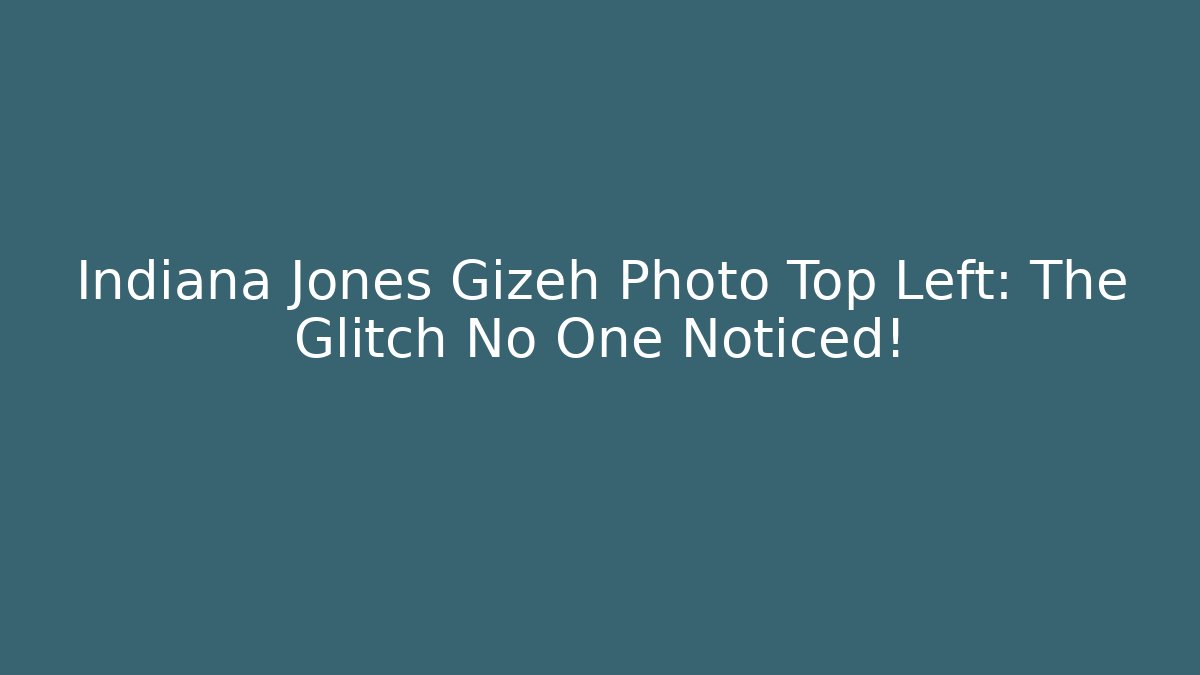 Indiana Jones Gizeh Photo Top Left: The Glitch No One Noticed!