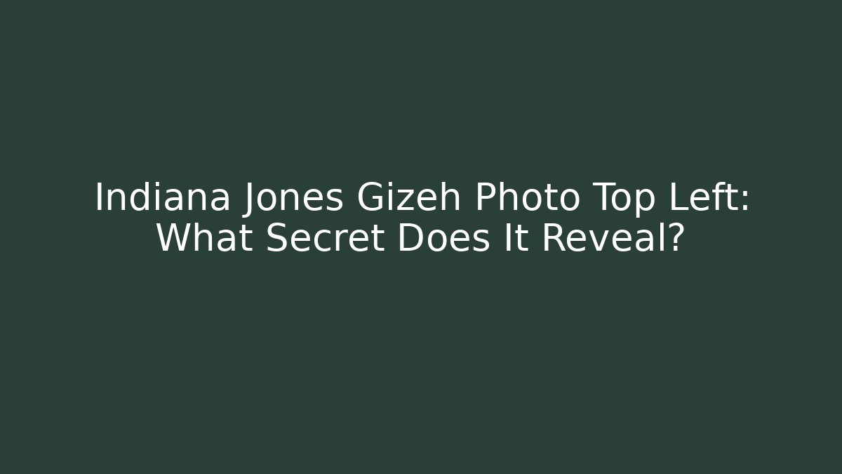 Indiana Jones Gizeh Photo Top Left: What Secret Does It Reveal?