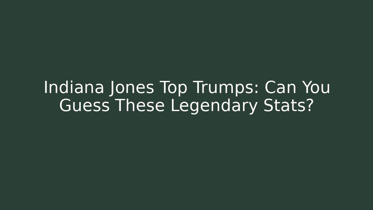 Indiana Jones Top Trumps: Can You Guess These Legendary Stats?