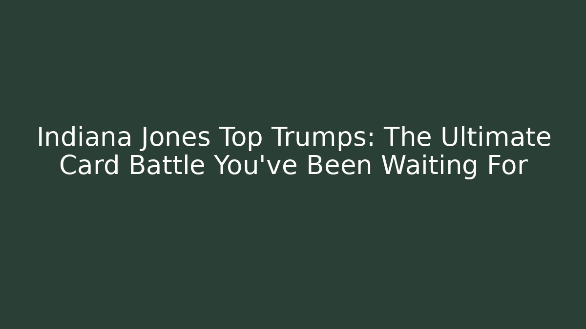 Indiana Jones Top Trumps: The Ultimate Card Battle You've Been Waiting For