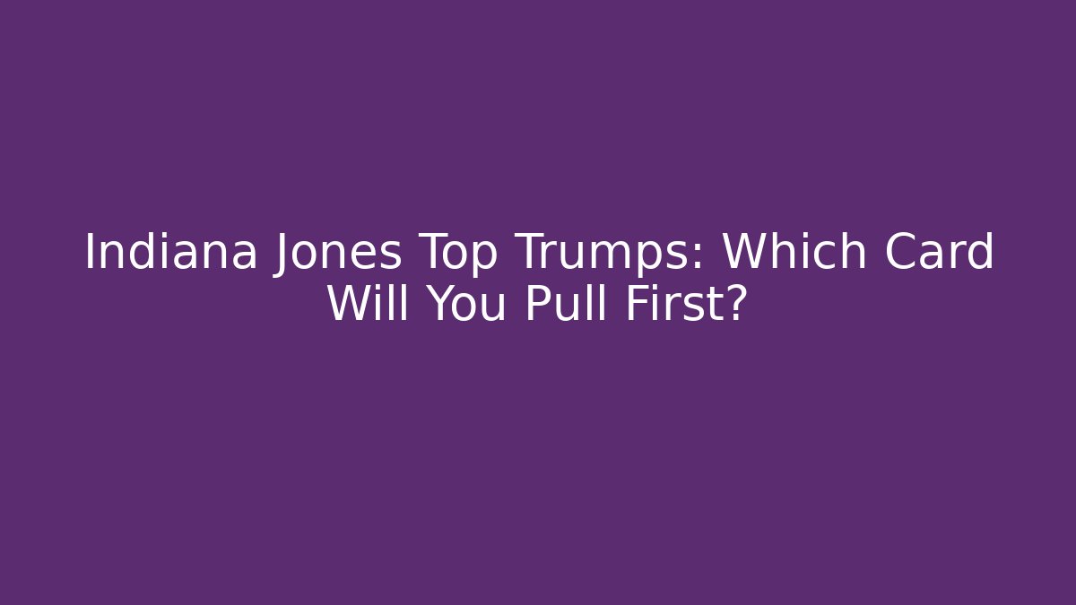 Indiana Jones Top Trumps: Which Card Will You Pull First? - Método de Aprovação