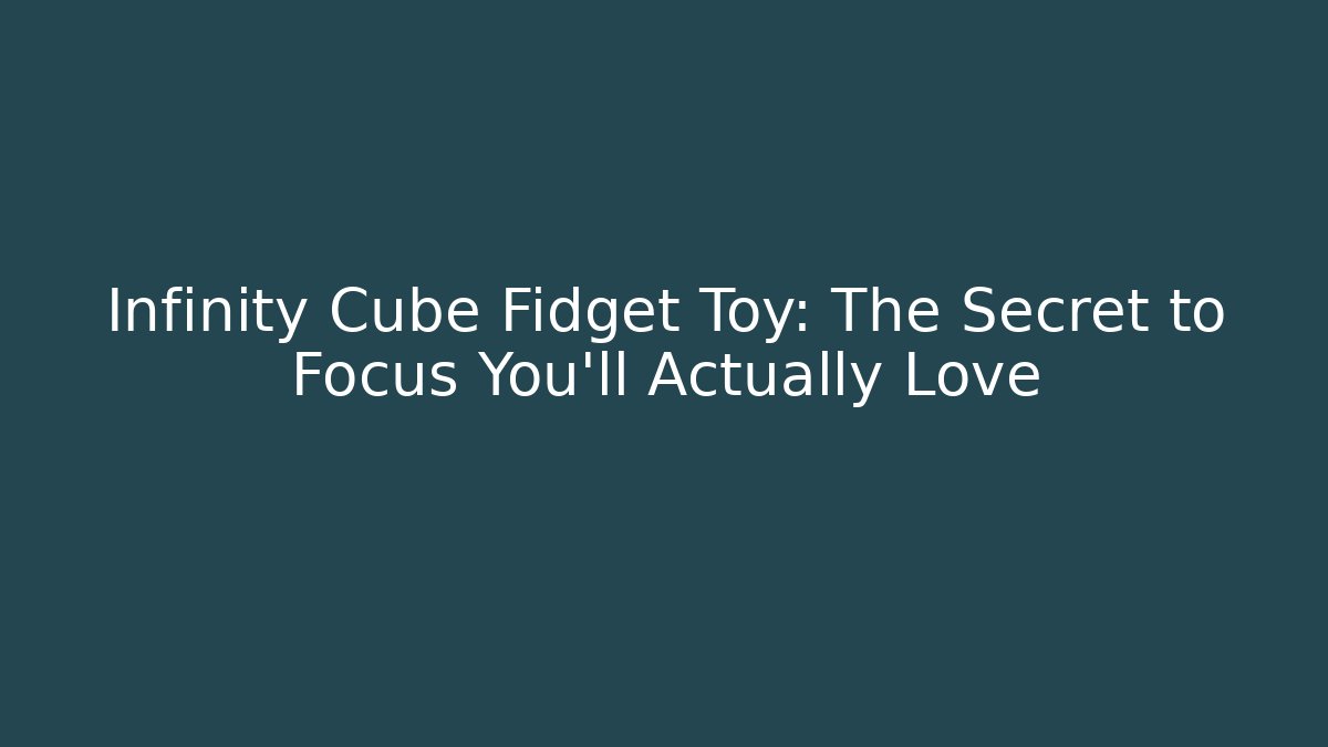 Infinity Cube Fidget Toy: The Secret to Focus You'll Actually Love