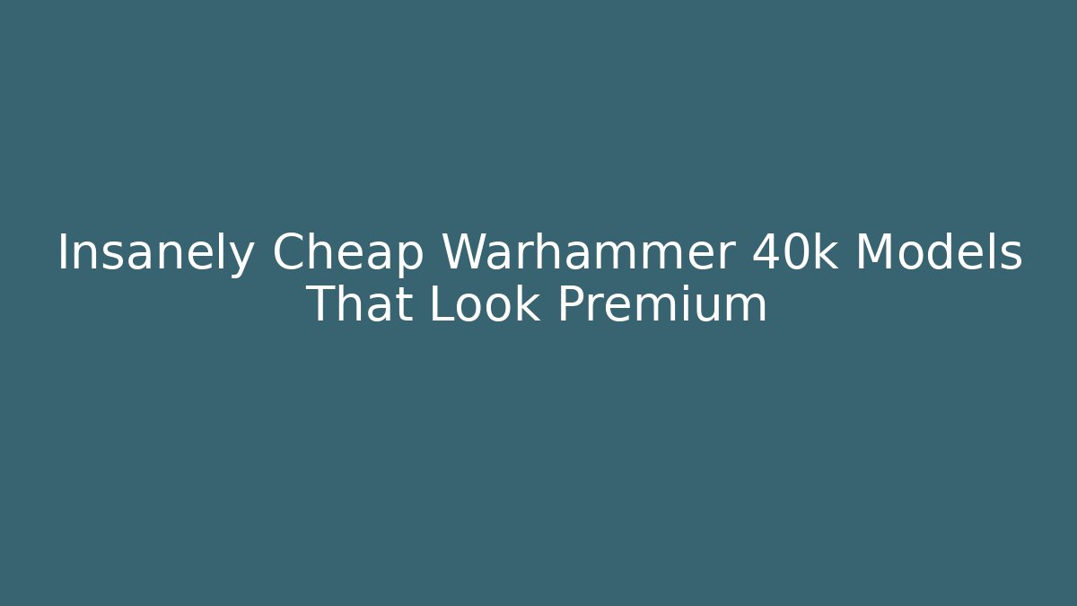 Insanely Cheap Warhammer 40k Models That Look Premium