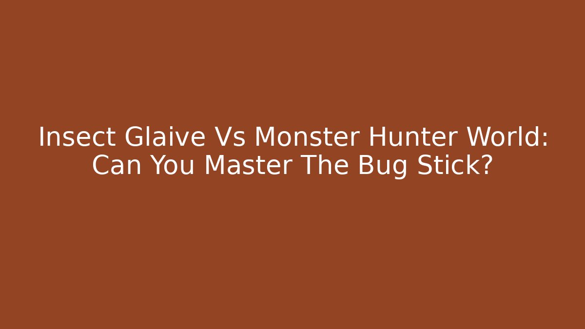 Insect Glaive Vs Monster Hunter World: Can You Master The Bug Stick?