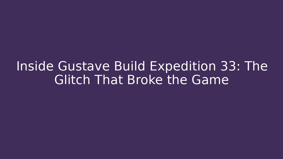 Inside Gustave Build Expedition 33: The Glitch That Broke the Game