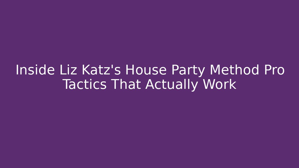 Inside Liz Katz's House Party Method Pro Tactics That Actually Work