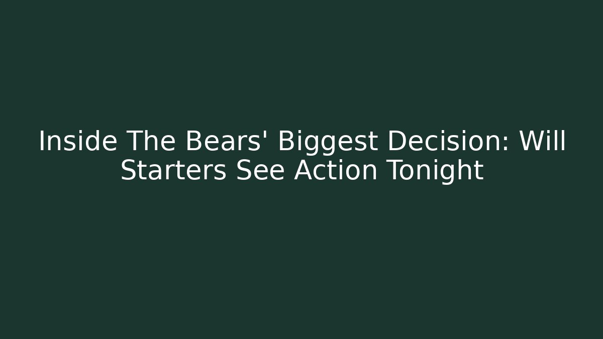 Inside The Bears' Biggest Decision: Will Starters See Action Tonight