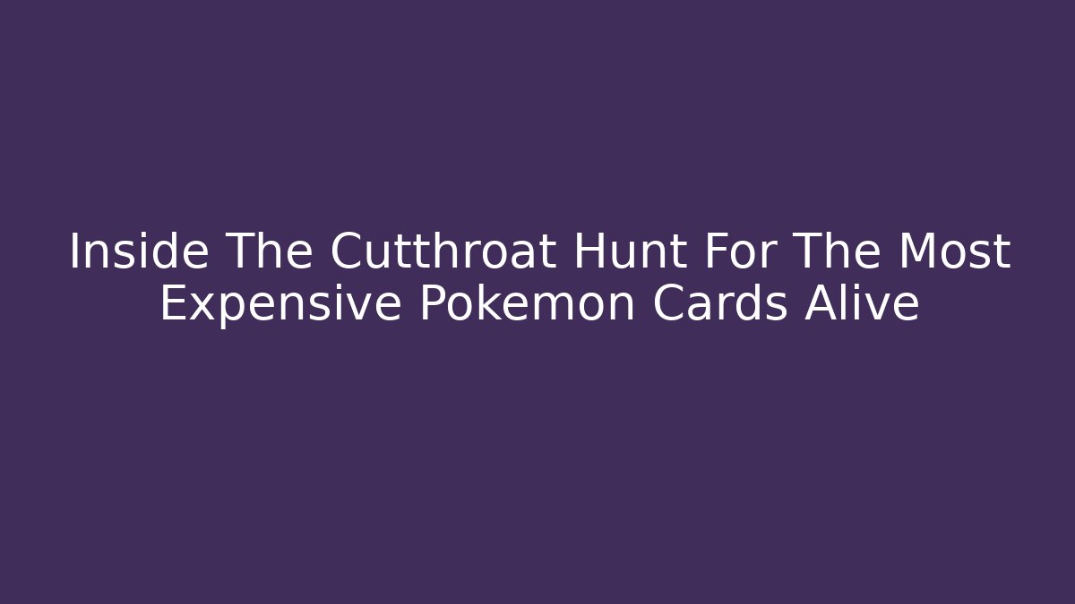 Inside The Cutthroat Hunt For The Most Expensive Pokémon Cards Alive