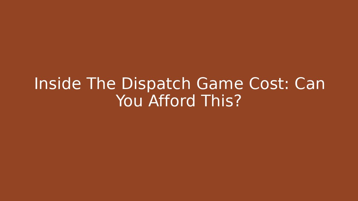 Inside The Dispatch Game Cost: Can You Afford This?
