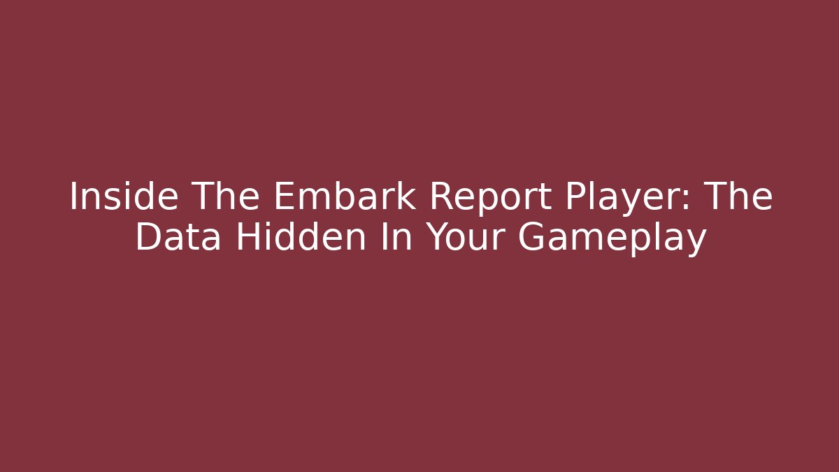 Inside The Embark Report Player: The Data Hidden In Your Gameplay