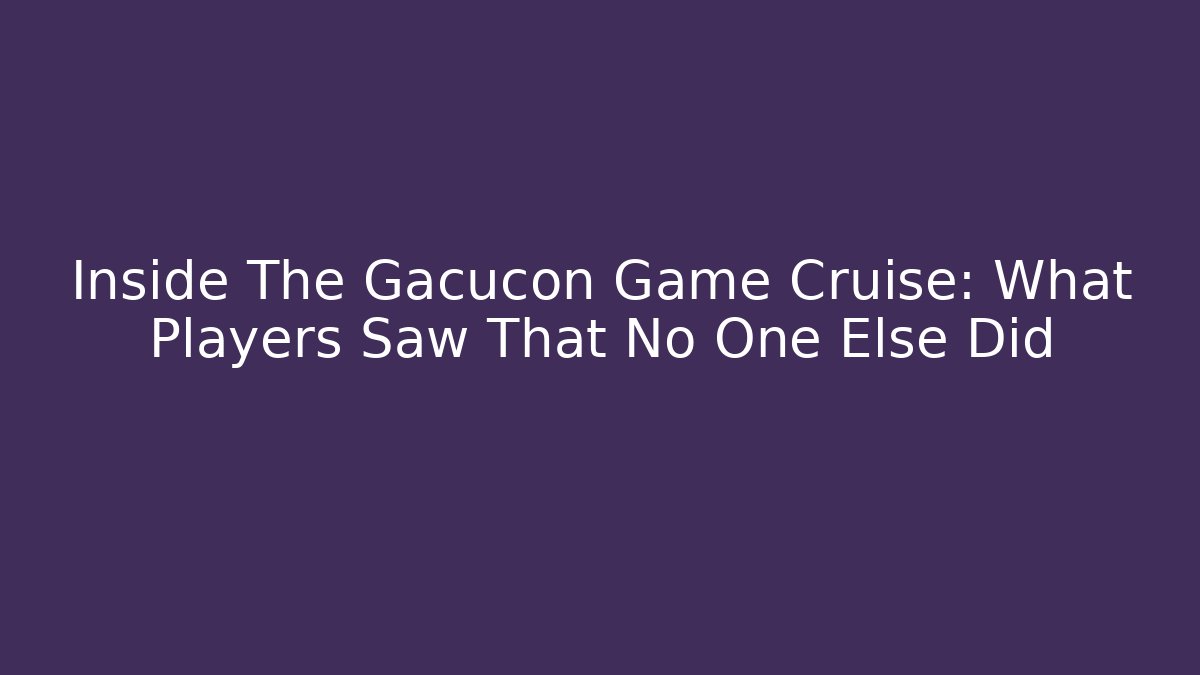Inside The Gacucon Game Cruise: What Players Saw That No One Else Did