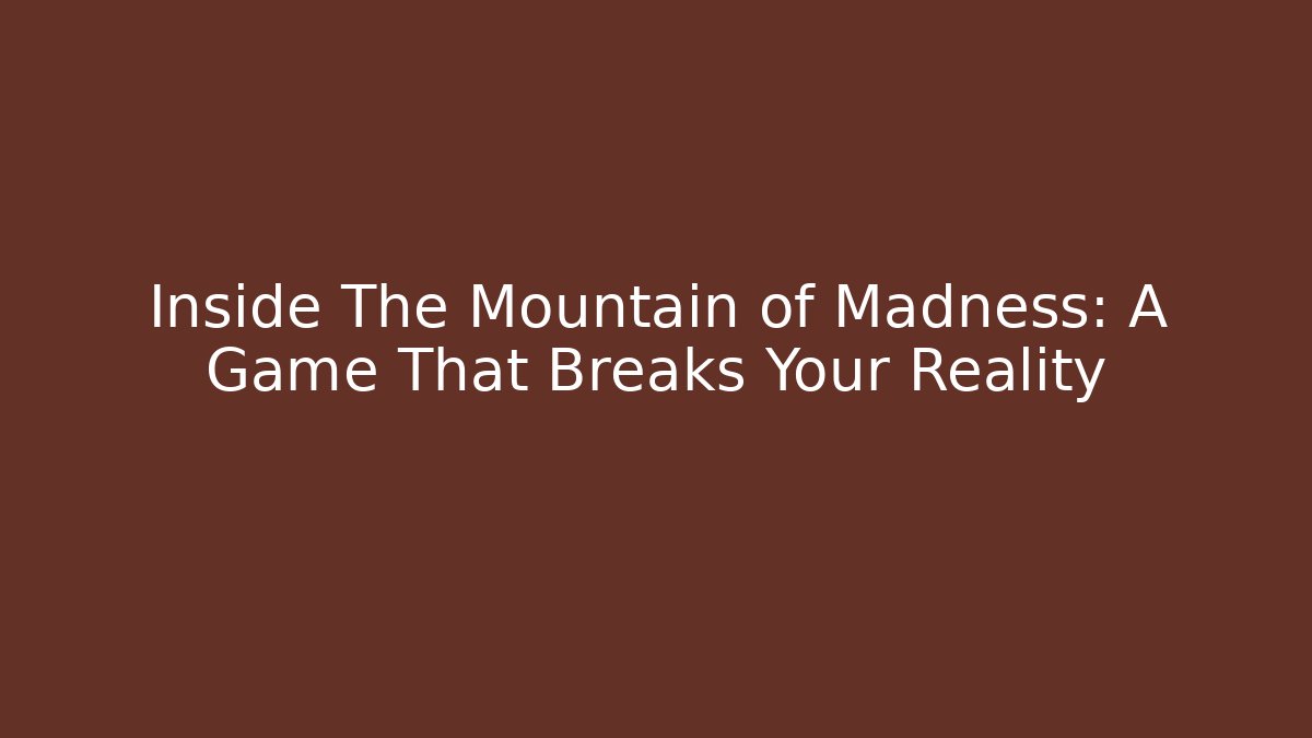 Inside The Mountain of Madness: A Game That Breaks Your Reality