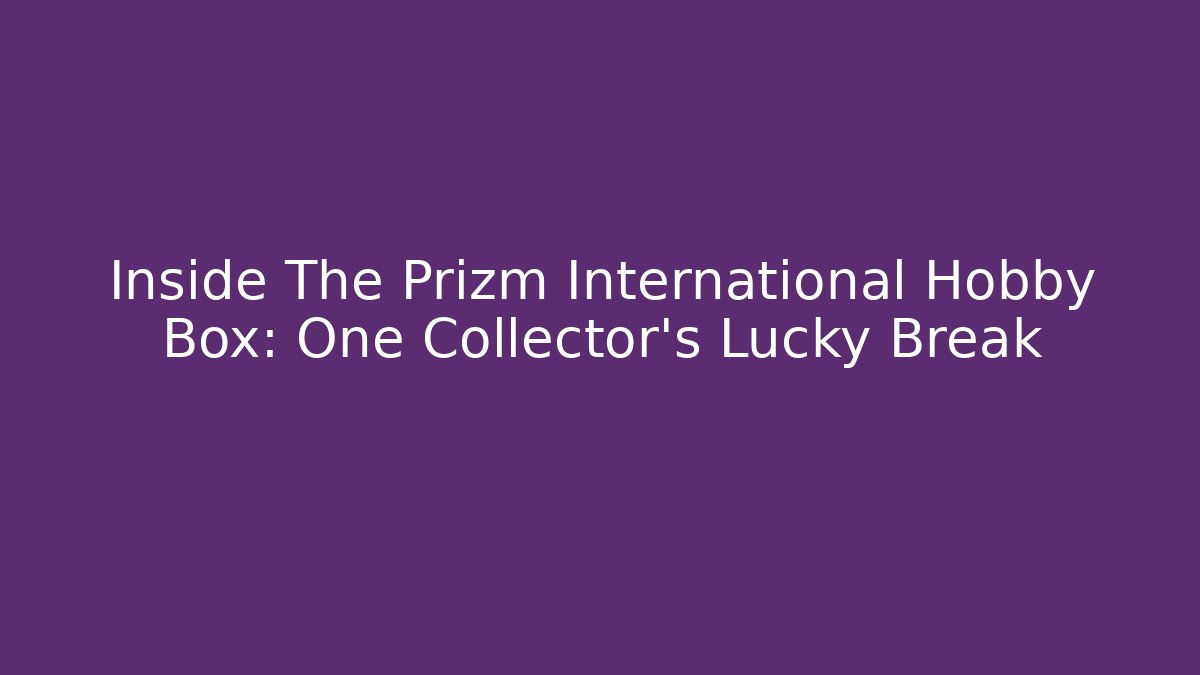 Inside The Prizm International Hobby Box: One Collector's Lucky Break