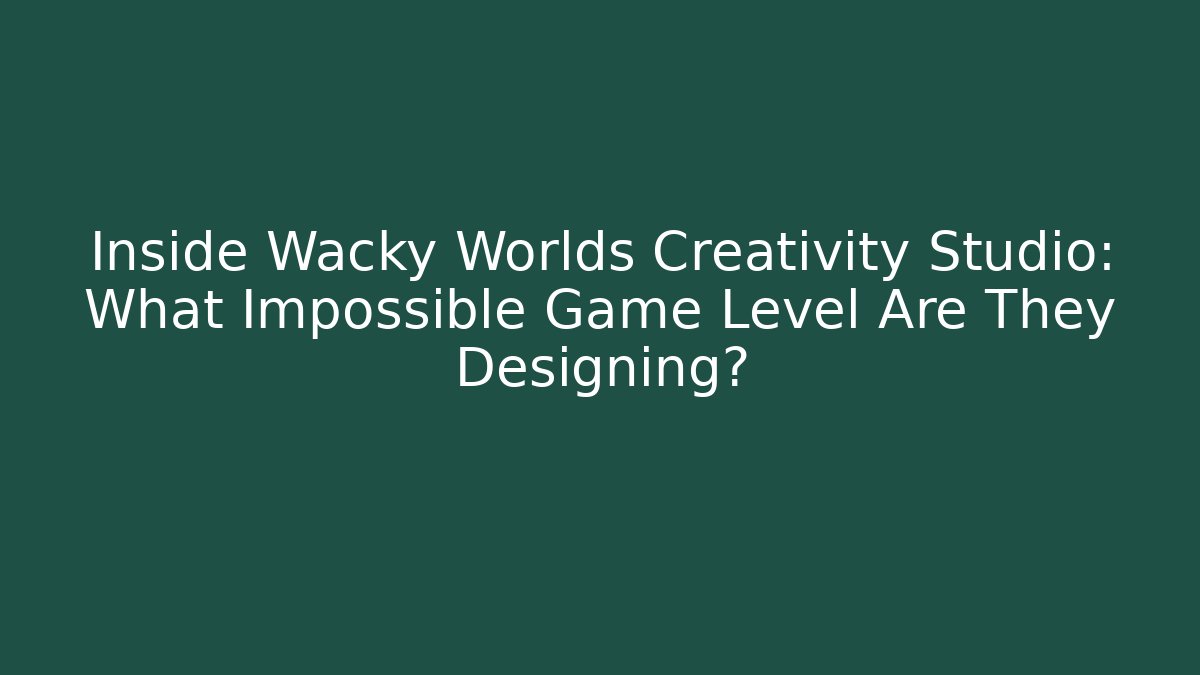 Inside Wacky Worlds Creativity Studio: What Impossible Game Level Are They Designing?