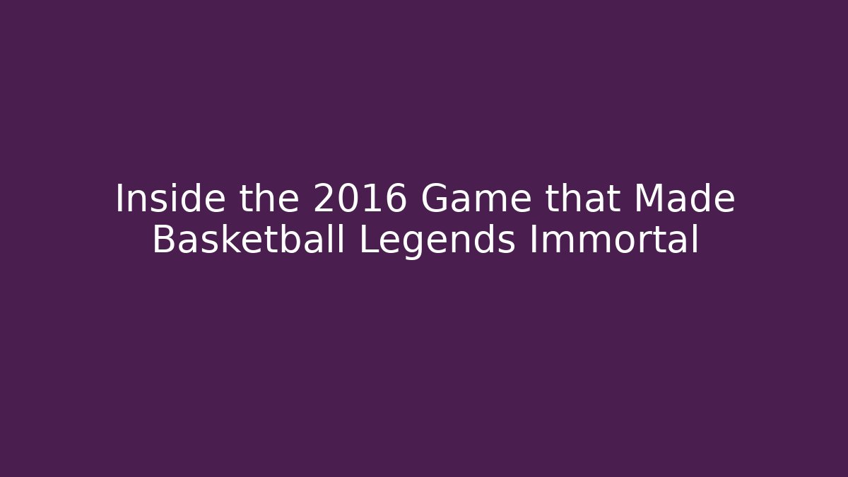 Inside the 2016 Game that Made Basketball Legends Immortal