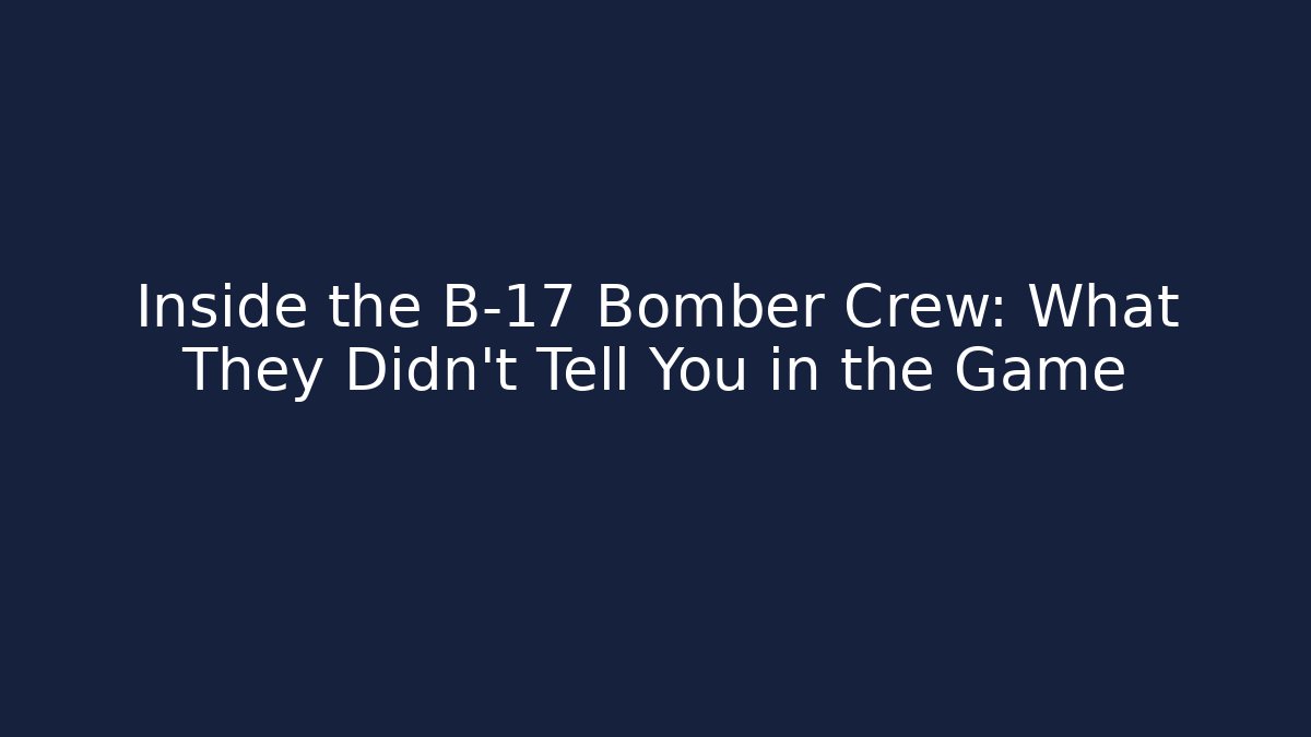Inside the B-17 Bomber Crew: What They Didn't Tell You in the Game