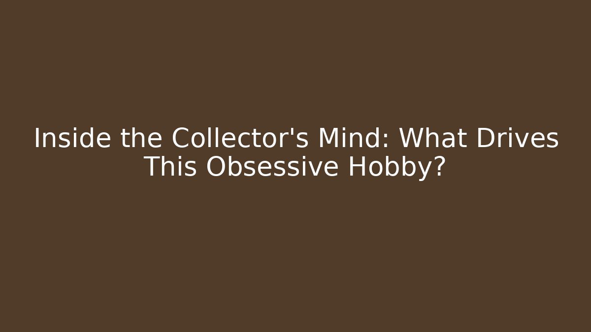 Inside the Collector’s Mind: What Drives This Obsessive Hobby?