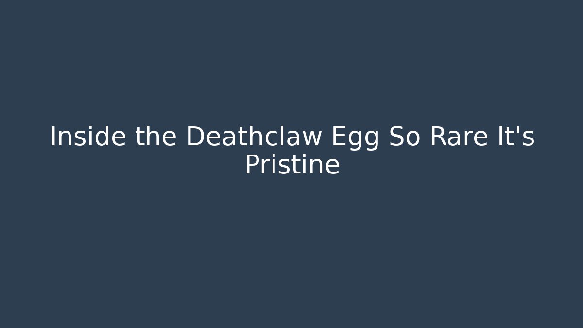 Inside the Deathclaw Egg So Rare It’s Pristine