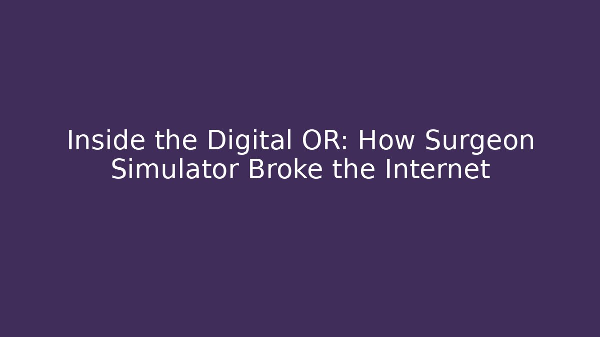 Inside the Digital OR: How Surgeon Simulator Broke the Internet