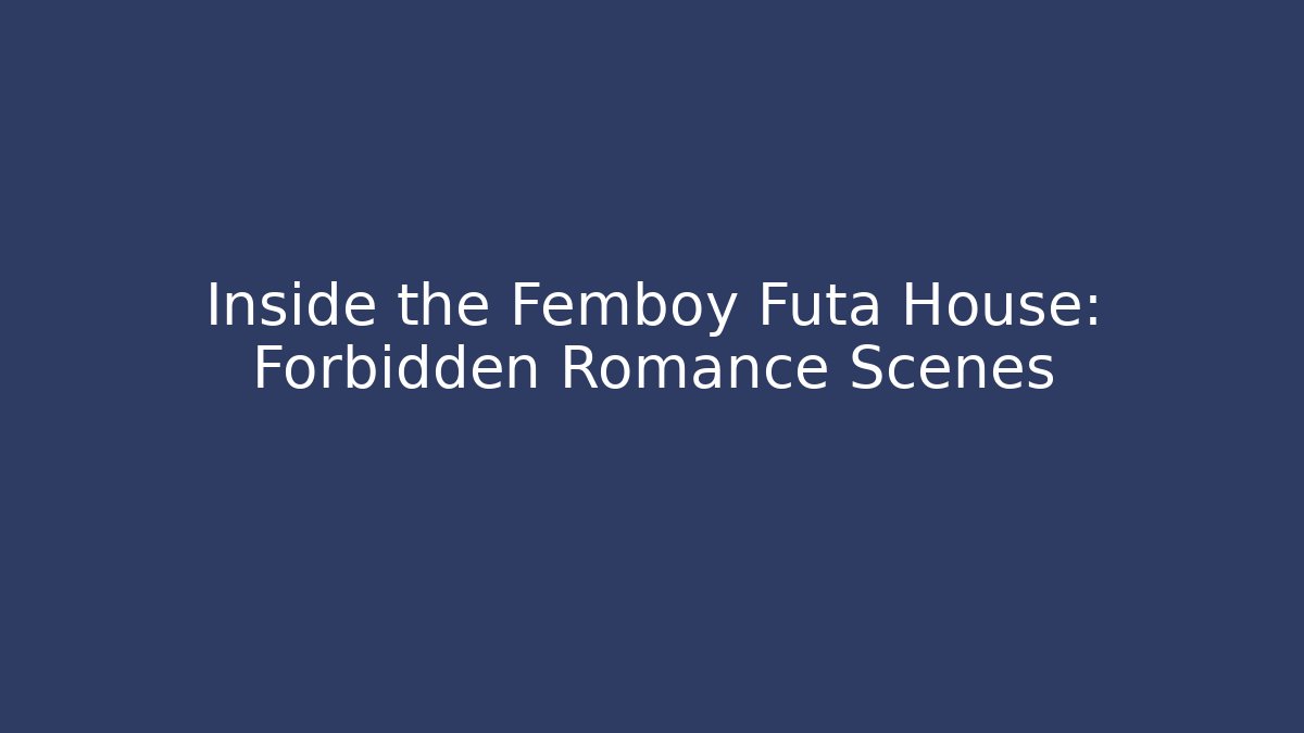 Inside the Femboy Futa House: Forbidden Romance Scenes