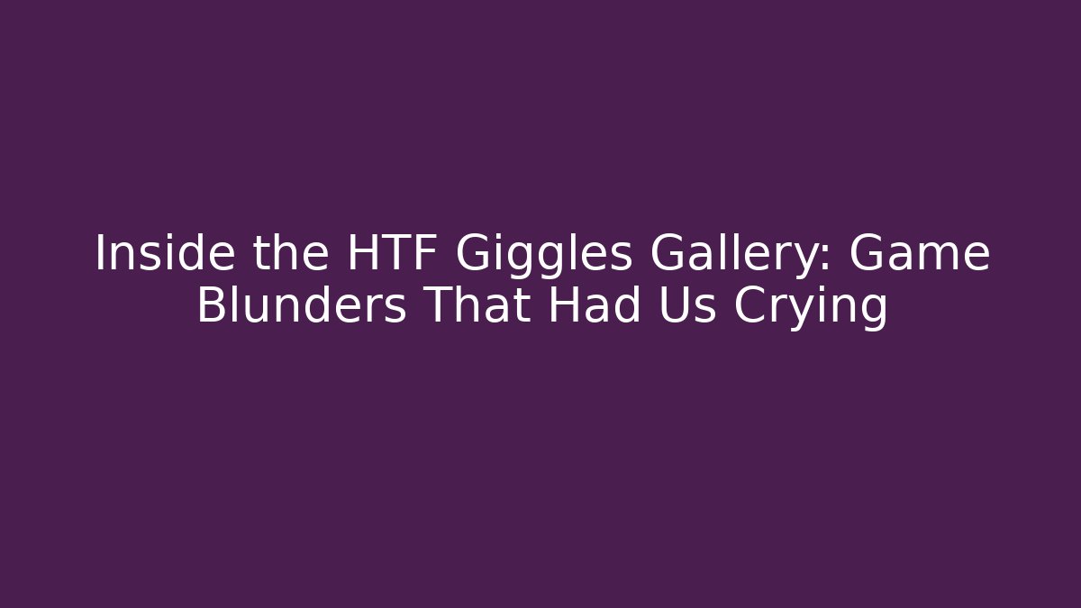 Inside the HTF Giggles Gallery: Game Blunders That Had Us Crying