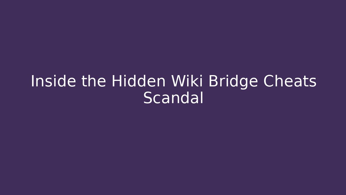 Inside the Hidden Wiki Bridge Cheats Scandal