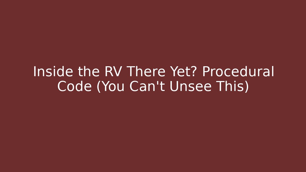 Inside the RV There Yet? Procedural Code (You Can't Unsee This)