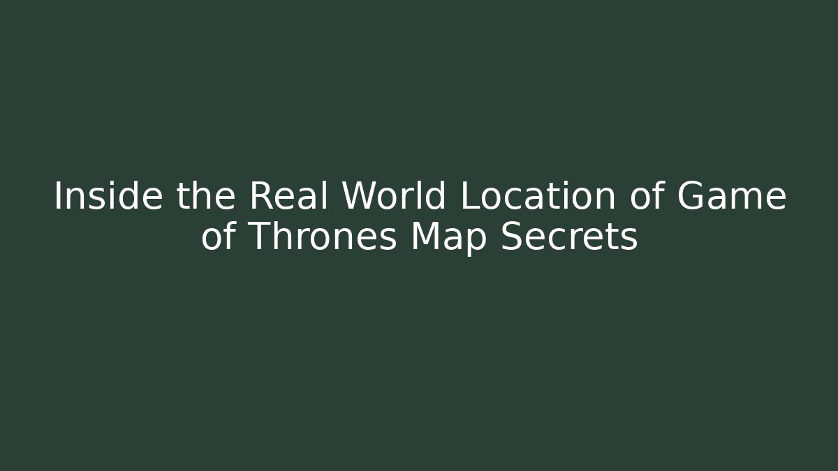 Inside the Real World Location of Game of Thrones Map Secrets