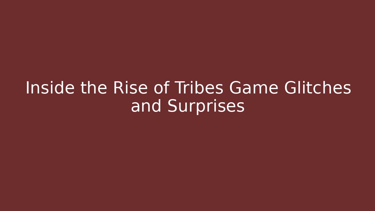 Inside the Rise of Tribes Game Glitches and Surprises