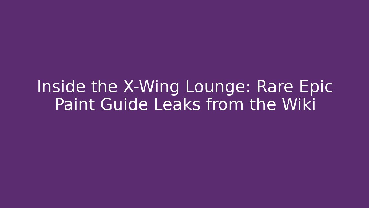 Inside the X-Wing Lounge: Rare Epic Paint Guide Leaks from the Wiki