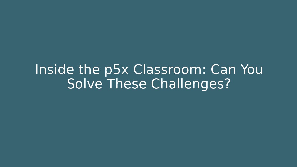 Inside the p5x Classroom: Can You Solve These Challenges?